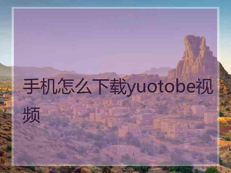 手机怎么下载yuotobe视频