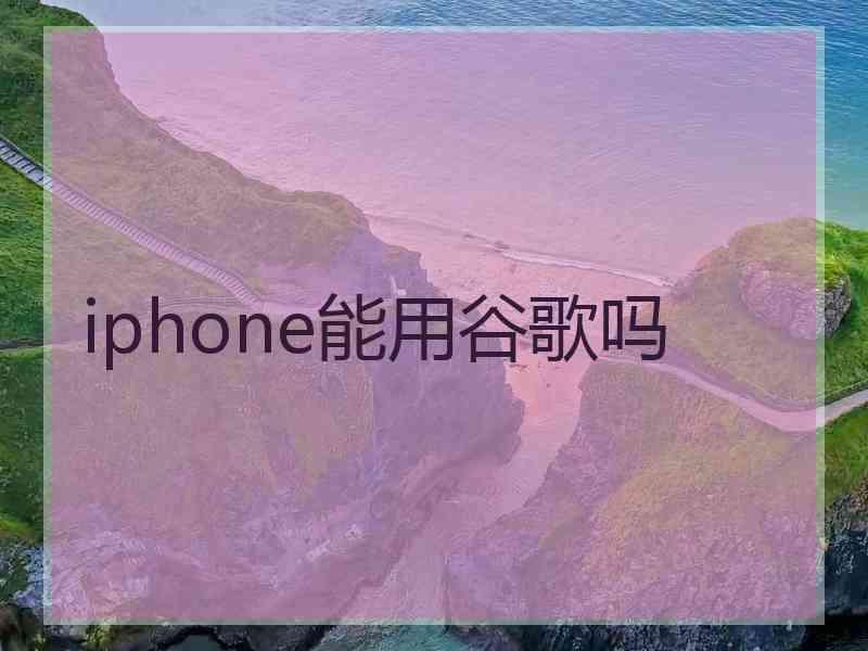 iphone能用谷歌吗