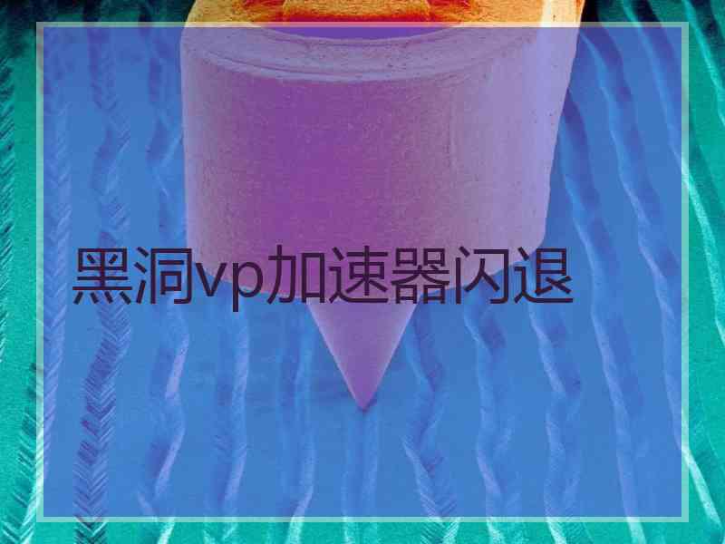 黑洞vp加速器闪退